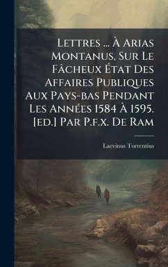 Cover Lettres ... Ã€ Arias Montanus, Sur Le Fâcheux Ã‰tat Des Affaires Publiques Aux Pays-bas Pendant Les AnnÃ(c)es 1584 Ã€ 1595. [ed.] Par P.f.x. De Ram