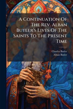 A Continuation Of The Rev. Alban Butler's Lives Of The Saints To The Present Time - Butler, Charles; Butler, Alban A Continuation Of The Rev. Alban Butler's Lives Of The Saints To The Present Time - Butler, Charles; Butler, Alban