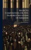 Helps To Composition, Or, Five Hundred Skeletons Of Sermons Helps To Composition, Or, Five Hundred Skeletons Of Sermons