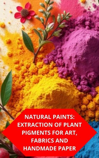 Natural Paints: Extraction Of Plant Pigments For Art, Fabrics And Handmade Paper (eBook, ePUB) Natural Paints: Extraction Of Plant Pigments For Art, Fabrics And Handmade Paper (eBook, ePUB)
