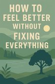 How to Feel Better Without Fixing Everything (eBook, ePUB) How to Feel Better Without Fixing Everything (eBook, ePUB)
