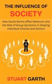 The Influence of Society: How Social Norms Affect Behavior and the Role of Group Dynamics in Shaping Individual Choices and Actions (eBook, ePUB)
