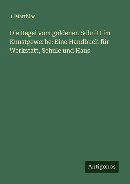 Die Regel vom goldenen Schnitt im Kunstgewerbe: Eine Handbuch für Werkstatt, Schule und Haus Die Regel vom goldenen Schnitt im Kunstgewerbe: Eine Handbuch für Werkstatt, Schule und Haus