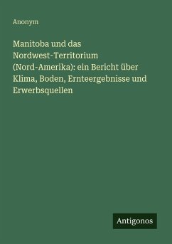 Cover Manitoba und das Nordwest-Territorium (Nord-Amerika): ein Bericht über Klima, Boden, Ernteergebnisse und Erwerbsquellen