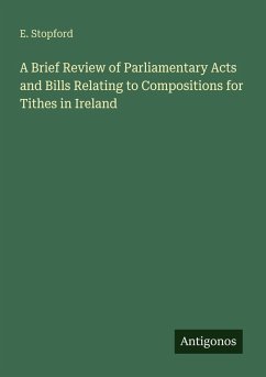A Brief Review of Parliamentary Acts and Bills Relating to Compositions for Tithes in Ireland - Stopford, E.