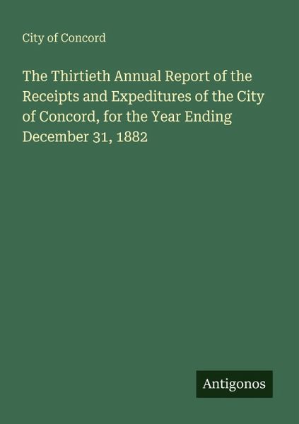 The Thirtieth Annual Report of the Receipts and Expeditures of the City of Concord, for the Year Ending December 31, 1882 The Thirtieth Annual Report of the Receipts and Expeditures of the City of Concord, for the Year Ending December 31, 1882