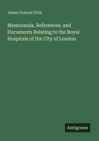 Memoranda, References, and Documents Relating to the Royal Hospitals of the City of London