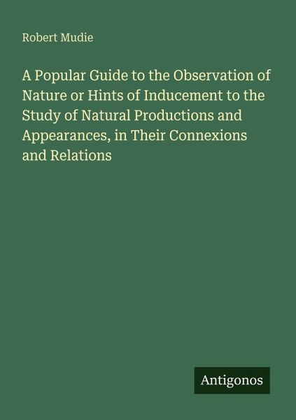 A Popular Guide to the Observation of Nature or Hints of Inducement to the Study of Natural Productions and Appearances, in Their Connexions and Relations A Popular Guide to the Observation of Nature or Hints of Inducement to the Study of Natural Productions and Appearances, in Their Connexions and Relations