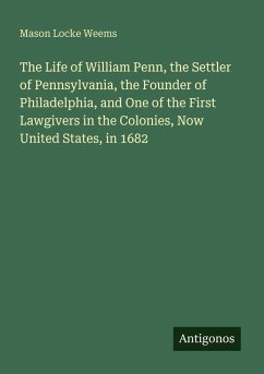 Cover The Life of William Penn, the Settler of Pennsylvania, the Founder of Philadelphia, and One of the First Lawgivers in the Colonies, Now United States, in 1682