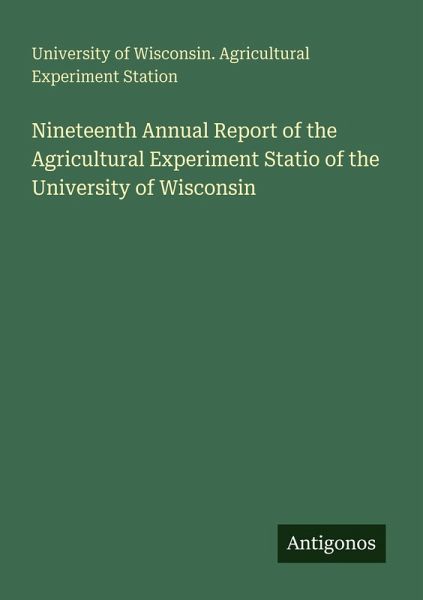 Nineteenth Annual Report of the Agricultural Experiment Statio of the University of Wisconsin Nineteenth Annual Report of the Agricultural Experiment Statio of the University of Wisconsin