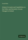 Ireland, Its wants and Capabilities; or, the Policy and Necessity of some Changes in Ireland