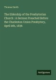 The Eldership of the Presbyterian Church : A Sermon Preached Before the Charleston Union Presbytery, April 4th, 1836
