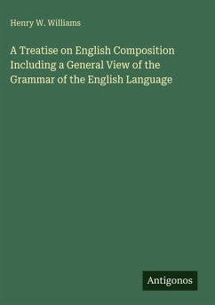 A Treatise on English Composition Including a General View of the Grammar of the English Language - Williams, Henry W.