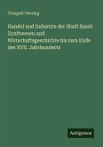 Handel und Industrie der Stadt Basel: Zunftwesen und Wirtschaftsgeschichte bis zum Ende des XVII. Jahrhunderts Handel und Industrie der Stadt Basel: Zunftwesen und Wirtschaftsgeschichte bis zum Ende des XVII. Jahrhunderts