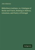 Bibliotheca Lusitana ; or, Catalogue of Books and Tracts, Relating to History, Literature, and Poetry of Portugal