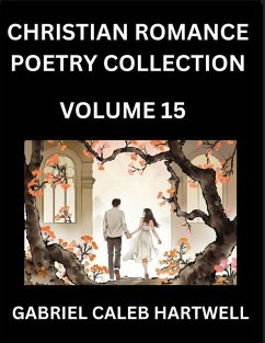 Christian Romance Poetry Collection (Part 15)- Love's Divine Hymn, the Beloved's Song, Verses of Faith and Passion, Anthology of Eternal Embrace and Sacred Whispers, Poems of Love and Devotion - Hartwell, Gabriel Caleb