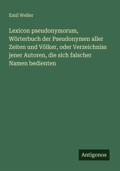 Lexicon pseudonymorum, Wörterbuch der Pseudonymen aller Zeiten und Völker, oder Verzeichniss jener Autoren, die sich falscher Namen bedienten - Weller, Emil