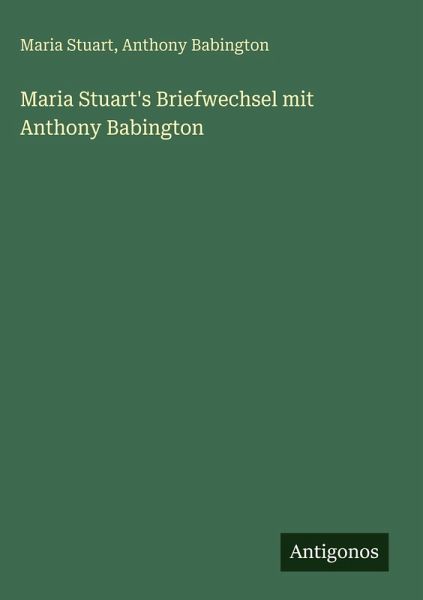 Maria Stuart's Briefwechsel mit Anthony Babington