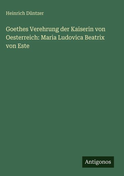 Goethes Verehrung der Kaiserin von Oesterreich: Maria Ludovica Beatrix von Este