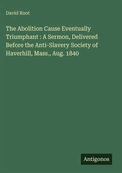 Cover The Abolition Cause Eventually Triumphant : A Sermon, Delivered Before the Anti-Slavery Society of Haverhill, Mass., Aug. 1840