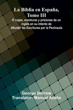 La Biblia En Espa a, Tomo Iii; O Viajes, Aventuras Y Prisiones De Un Ingl s En Su Intento De Difundir Las Escrituras Por La Pen nsula - Borrow, George La Biblia En Espa a, Tomo Iii; O Viajes, Aventuras Y Prisiones De Un Ingl s En Su Intento De Difundir Las Escrituras Por La Pen nsula - Borrow, George