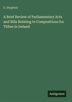 A Brief Review of Parliamentary Acts and Bills Relating to Compositions for Tithes in Ireland - Stopford, E.