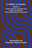 La Biblia En Espa a, Tomo I; O Viajes, Aventuras Y Prisiones De Un Ingl s En Su Intento De Difundir Las Escrituras Por La Pen nsula La Biblia En Espa a, Tomo I; O Viajes, Aventuras Y Prisiones De Un Ingl s En Su Intento De Difundir Las Escrituras Por La Pen nsula
