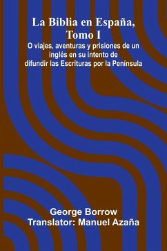 La Biblia En Espa a, Tomo I; O Viajes, Aventuras Y Prisiones De Un Ingl s En Su Intento De Difundir Las Escrituras Por La Pen nsula - Borrow, George
