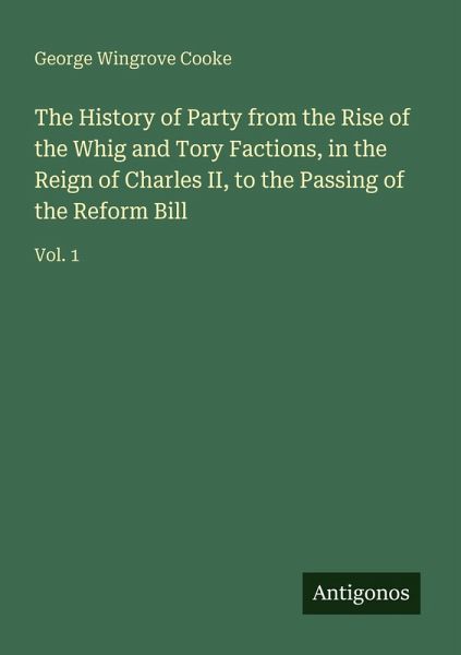 The History of Party from the Rise of the Whig and Tory Factions, in the Reign of Charles II, to the Passing of the Reform Bill The History of Party from the Rise of the Whig and Tory Factions, in the Reign of Charles II, to the Passing of the Reform Bill