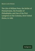 The Life of William Penn, the Settler of Pennsylvania, the Founder of Philadelphia, and One of the First Lawgivers in the Colonies, Now United States, in 1682
