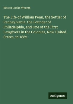 Cover The Life of William Penn, the Settler of Pennsylvania, the Founder of Philadelphia, and One of the First Lawgivers in the Colonies, Now United States, in 1682