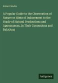 A Popular Guide to the Observation of Nature or Hints of Inducement to the Study of Natural Productions and Appearances, in Their Connexions and Relations A Popular Guide to the Observation of Nature or Hints of Inducement to the Study of Natural Productions and Appearances, in Their Connexions and Relations
