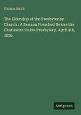 The Eldership of the Presbyterian Church : A Sermon Preached Before the Charleston Union Presbytery, April 4th, 1836