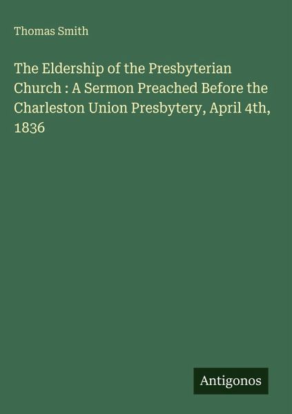 The Eldership of the Presbyterian Church : A Sermon Preached Before the Charleston Union Presbytery, April 4th, 1836