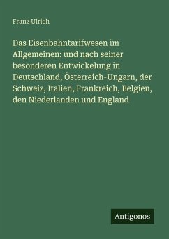 Cover Das Eisenbahntarifwesen im Allgemeinen: und nach seiner besonderen Entwickelung in Deutschland, Österreich-Ungarn, der Schweiz, Italien, Frankreich, Belgien, den Niederlanden und England