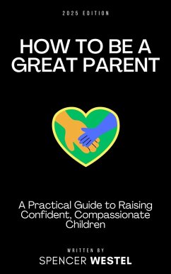 How to Be A Great Parent: A Practical Guide to Raising Confident, Compassionate Children (eBook, ePUB) - Westel, Spencer How to Be A Great Parent: A Practical Guide to Raising Confident, Compassionate Children (eBook, ePUB) - Westel, Spencer