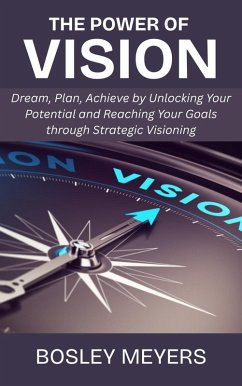 The Power of Vision: Dream, Plan, Achieve by Unlocking Your Potential and Reaching Your Goals through Strategic Visioning (eBook, ePUB) - Meyers, Bosley The Power of Vision: Dream, Plan, Achieve by Unlocking Your Potential and Reaching Your Goals through Strategic Visioning (eBook, ePUB) - Meyers, Bosley