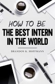 How To Be The Best Intern In the World (eBook, ePUB) How To Be The Best Intern In the World (eBook, ePUB)