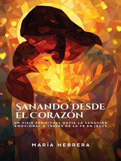 Sanando Desde el Corazón: Un viaje espiritual hacia la sanación emocional a través de la fe en Jesús (eBook, ePUB) - Herrera, Maria