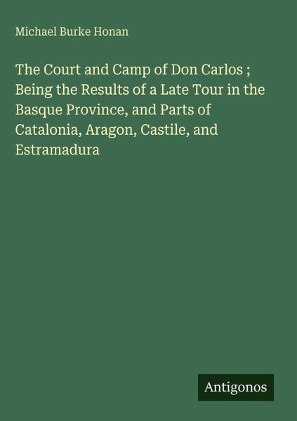 The Court and Camp of Don Carlos ; Being the Results of a Late Tour in the Basque Province, and Parts of Catalonia, Aragon, Castile, and Estramadura The Court and Camp of Don Carlos ; Being the Results of a Late Tour in the Basque Province, and Parts of Catalonia, Aragon, Castile, and Estramadura