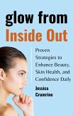 Glow from Inside Out : Proven Strategies to Enhance Beauty, Skin Health, and Confidence Daily (eBook, ePUB)