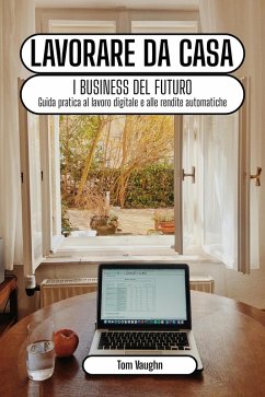 Lavorare da casa - i business del futuro: guida pratica al lavoro digitale e alle rendite automatiche online (eBook, ePUB) - Vaughn, Tom