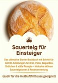 Sauerteig für Einsteiger : Das ultimative Starter-Backbuch mit Schritt-für-Schritt-Anleitungen für Brot, Pizza, Baguette