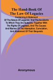 The Hand-Book Of The Law Of Legacies; Containing A Statement Of The Nature Of Legacies, And The Accidents To Which They Are Subjects; Together With The Rights Of Legatees, And The Causes And Manner Of The Ademption, Cumulation, And Abatement Of Their Bequ