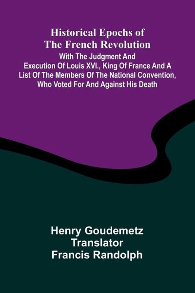 Historical Epochs Of The French Revolution; With The Judgment And Execution Of Louis Xvi., King Of France And A List Of The Members Of The National Convention, Who Voted For And Against His Death Historical Epochs Of The French Revolution; With The Judgment And Execution Of Louis Xvi., King Of France And A List Of The Members Of The National Convention, Who Voted For And Against His Death