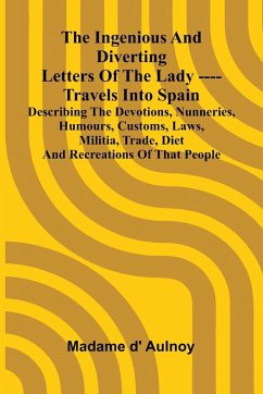 Cover The Ingenious And Diverting Letters Of The Lady ---- Travels Into Spain Describing The Devotions, Nunneries, Humours, Customs, Laws, Militia, Trade, Diet And Recreations Of That People
