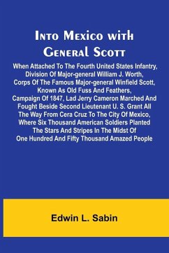 Into Mexico With General Scott; When Attached To The Fourth United States Infantry, Division Of Major-General William J. Worth, Corps Of The Famous Major-General Winfield Scott, Known As Old Fuss And Feathers, Campaign Of 1847, Lad Jerry Cameron Marched A - L. Sabin, Edwin