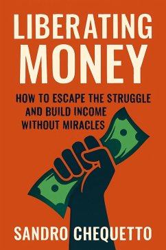 Liberating Money How to Escape the Struggle and Build Income Without Miracles (eBook, ePUB) - Chequetto, Sandro Jose Liberating Money How to Escape the Struggle and Build Income Without Miracles (eBook, ePUB) - Chequetto, Sandro Jose