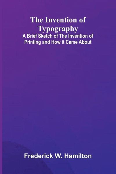 The Invention Of Typography; A Brief Sketch Of The Invention Of Printing And How It Came About