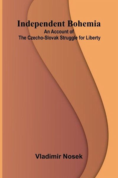 Independent Bohemia; An Account Of The Czecho-Slovak Struggle For Liberty Independent Bohemia; An Account Of The Czecho-Slovak Struggle For Liberty